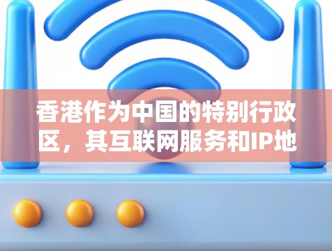 香港作为中国的特别行政区，其互联网服务和IP地址使用与内地有所不同，以下是对香港IP服务的详细分析