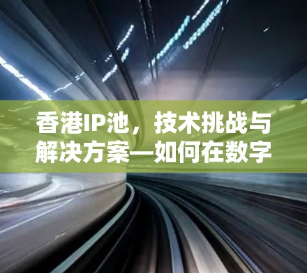 香港IP池，技术挑战与解决方案—如何在数字时代构建高效网络