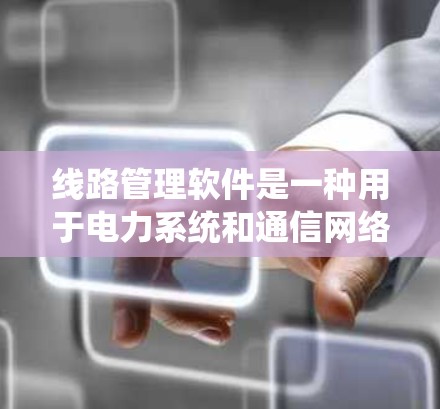 线路管理软件是一种用于电力系统和通信网络管理的高级工具，广泛应用于电力公司、通信运营商和电信运营商等领域。以下是对该领域的详细介绍