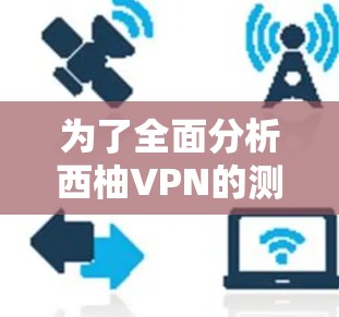 为了全面分析西柚VPN的测速情况，我们进行了以下分析