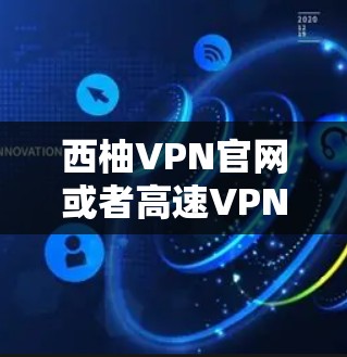 西柚VPN官网或者高速VPN加速器下载，您可以访问以下主要VPN平台的官网或官方网站，下载适合的软件。以下是几个主要的 VPN 平台，您可以根据自己的需求选择