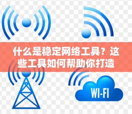 什么是稳定网络工具？这些工具如何帮助你打造稳定的互联网环境？