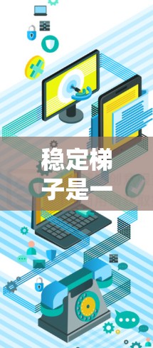稳定梯子是一个通用术语，广泛应用于多个领域，包括建筑、医疗、日常物品维护等。以下是对其定义和应用的详细分析