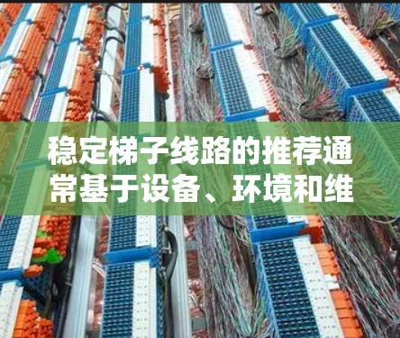 稳定梯子线路的推荐通常基于设备、环境和维护需求。以下是一些关键点和推荐
