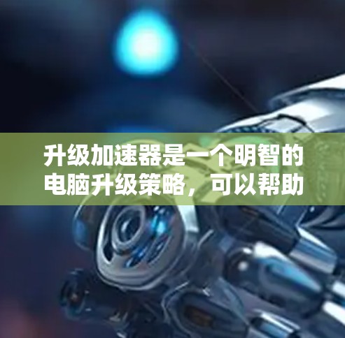 升级加速器是一个明智的电脑升级策略,可以帮助提升性能,减少等待时间。以下是一个详细的步骤指南,帮助您顺利完成加速器升级 升级加速器是一个明智的电脑升级策略,可以帮助提升性能,减少等待时间。以下是一个详细的步骤指南,帮助您顺利完成加速器升级