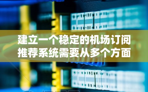 建立一个稳定的机场订阅推荐系统需要从多个方面进行考虑和设计。以下是一个分步骤的解决方案，涵盖数据收集、算法设计、用户体验优化和平台实现等方面