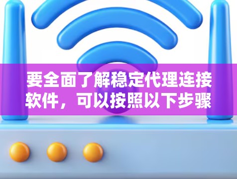 要全面了解稳定代理连接软件，可以按照以下步骤进行