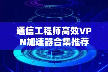 通信工程师高效VPN加速器合集推荐