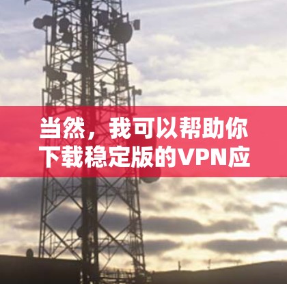 当然，我可以帮助你下载稳定版的VPN应用，确保它们的安全性和稳定性。以下是一些推荐的VPN网站，供你选择