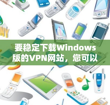 要稳定下载Windows版的VPN网站，您可以按照以下步骤操作