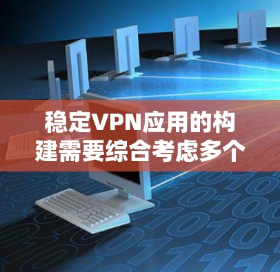 稳定VPN应用的构建需要综合考虑多个因素，包括应用的稳定性、安全配置、网络环境、应用选择以及使用的使用指导。以下是一个详细且结构化的指南，帮助您选择和构建一个稳定的VPN应用
