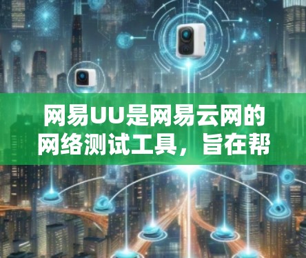 网易UU是网易云网的网络测试工具，旨在帮助用户测试网络性能。以下是测试网易UU的步骤