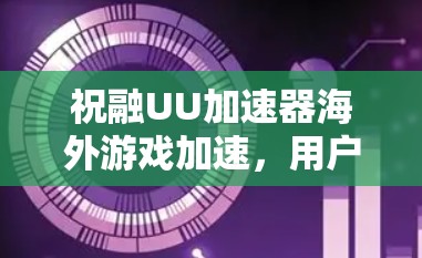 祝融UU加速器海外游戏加速，用户与市场的平衡之道