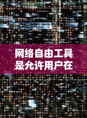 网络自由工具是允许用户在无版权保护的情况下使用网络资源的工具，涵盖了社交、聊天、翻译、游戏、数据分析和教育等多个领域。以下是一些推荐的选择，根据你的需求选择适合的工具