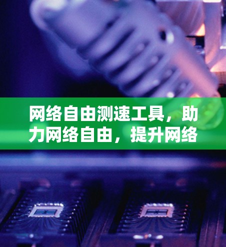 网络自由测速工具，助力网络自由，提升网络效率