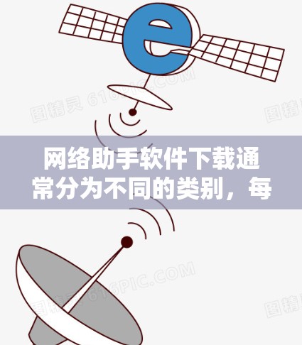 网络助手软件下载通常分为不同的类别，每个类别各有其特定的功能和适用场景。以下是推荐的软件及其特点