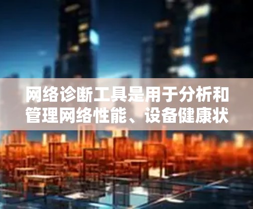 网络诊断工具是用于分析和管理网络性能、设备健康状态和故障定位的一组工具。以下是它们的主要功能和使用步骤