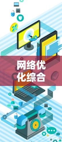 网络优化综合方案是一个全面的优化策略，旨在提升网站和移动应用的用户体验、性能和SEO效果。以下是一个综合的网络优化方案