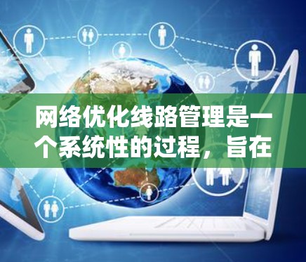 网络优化线路管理是一个系统性的过程，旨在通过优化现有网络线路，提升网络性能和可靠性。以下是详细的步骤和要点