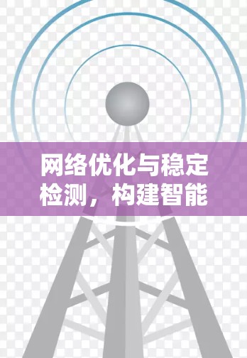 网络优化与稳定检测，构建智能网络环境