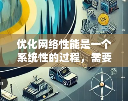 优化网络性能是一个系统性的过程，需要从多个方面入手，逐步调整和优化。以下是一个系统化的指南，帮助您有效地优化网络性能