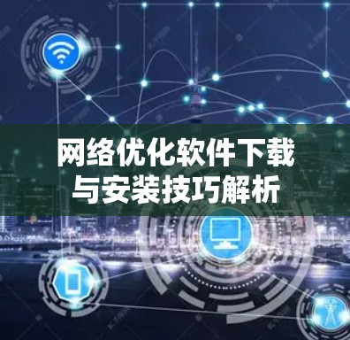 网络优化软件下载与安装技巧解析