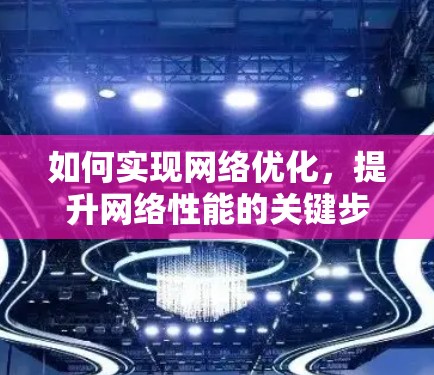 如何实现网络优化，提升网络性能的关键步骤