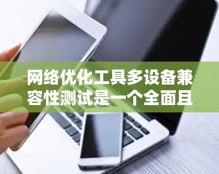网络优化工具多设备兼容性测试是一个全面且复杂的过程，需要仔细准备和科学的步骤来确保测试结果的准确性和有效性。以下是一些关键点，帮助您顺利完成测试