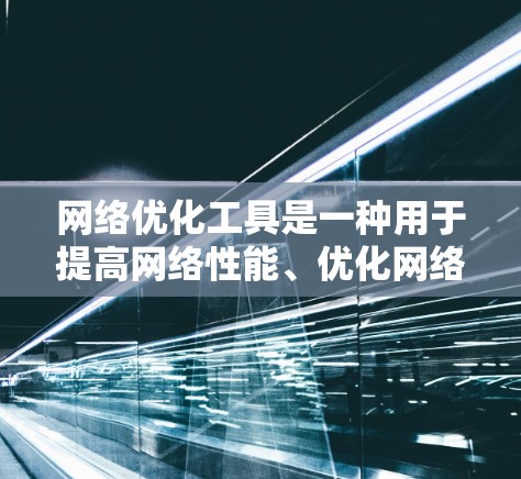 网络优化工具是一种用于提高网络性能、优化网络配置和管理的工具。以下是几种常见的网络优化工具及其特点