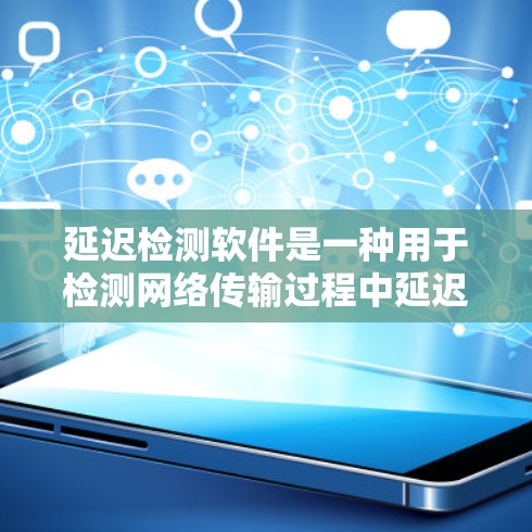 延迟检测软件是一种用于检测网络传输过程中延迟的工具，广泛应用于企业网络管理。以下是对其工作的详细综述