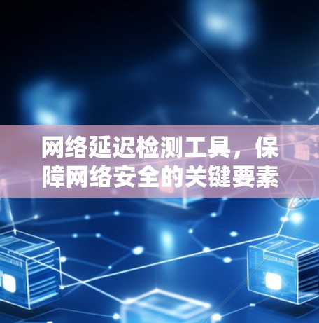网络延迟检测工具，保障网络安全的关键要素