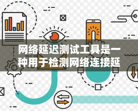 网络延迟测试工具是一种用于检测网络连接延迟的工具，帮助用户确保连接稳定，避免延迟过长或过短的问题。以下是对这些工具的系统化总结