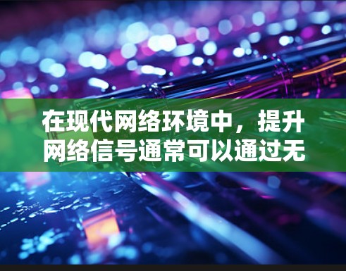 在现代网络环境中,提升网络信号通常可以通过无线网络和无线路由器等技术实现。以下是对这些方法的详细总结和建议 在现代网络环境中,提升网络信号通常可以通过无线网络和无线路由器等技术实现。以下是对这些方法的详细总结和建议