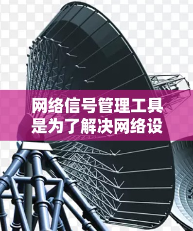 网络信号管理工具是为了解决网络设备在不同环境中产生的信号问题而开发的工具，帮助用户有效管理网络信号，优化网络性能。以下是对网络信号管理工具的详细介绍