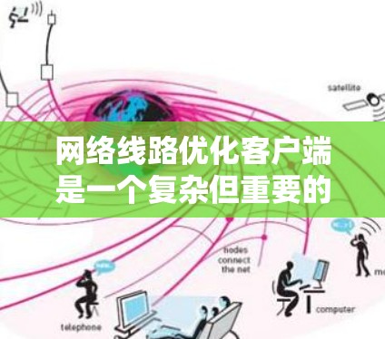 网络线路优化客户端是一个复杂但重要的过程，旨在提升网络性能和用户体验。以下是对这一过程的系统性总结