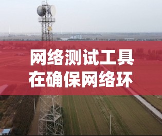网络测试工具在确保网络环境稳定和优化方面扮演着关键角色。以下是对网络测试工具的系统性总结