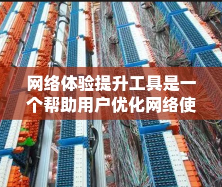 网络体验提升工具是一个帮助用户优化网络使用体验的系统,主要包括以下内容 网络体验提升工具是一个帮助用户优化网络使用体验的系统,主要包括以下内容