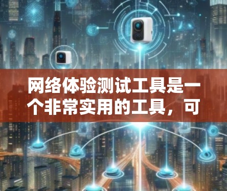 网络体验测试工具是一个非常实用的工具，可以帮助你全面评估和优化你的网络连接。以下是对该工具的详细总结
