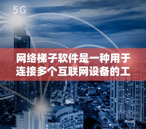 网络梯子软件是一种用于连接多个互联网设备的工具，类似于传统的网络连接软件，但具有更高的灵活性和功能。以下是关于网络梯子软件的详细解释