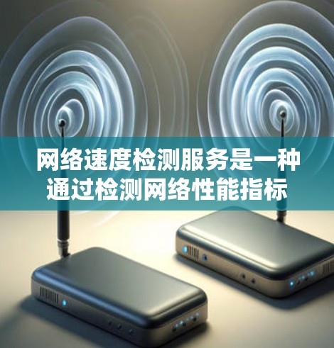 网络速度检测服务是一种通过检测网络性能指标来评估和优化网络性能的方法。它帮助管理员监控网络状态，发现问题并优化配置，确保网络稳定和高效运行。以下是其详细解释