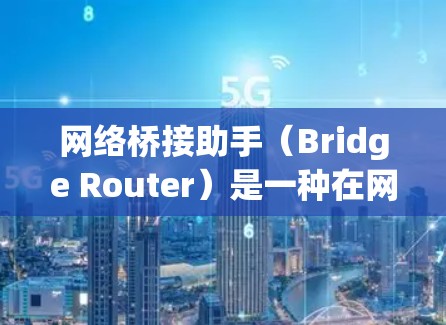 网络桥接助手（Bridge Router）是一种在网络中用于连接和传输数据的设备或软件工具。它通常位于两个或多个网络节点之间，负责将数据从一个节点转移到另一个节点，同时可能还参与路由数据的分配和管理