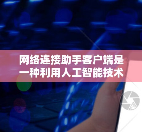 网络连接助手客户端是一种利用人工智能技术的智能设备，旨在通过AI能力来处理和优化网络连接。以下是关于该客户端的详细信息