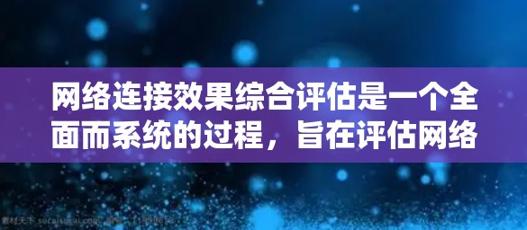 网络连接效果综合评估是一个全面而系统的过程，旨在评估网络连接的效率和质量。以下是评估的详细步骤和方法