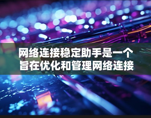 网络连接稳定助手是一个旨在优化和管理网络连接的工具，帮助用户提高网络稳定性。以下是逐步的使用指南和信息收集