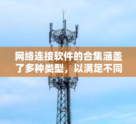 网络连接软件的合集涵盖了多种类型，以满足不同需求。以下是一些常见的网络连接软件合集，涵盖了端口连接、无线连接、网络设备、云服务和备用设备等类型