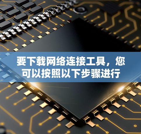 要下载网络连接工具，您可以按照以下步骤进行