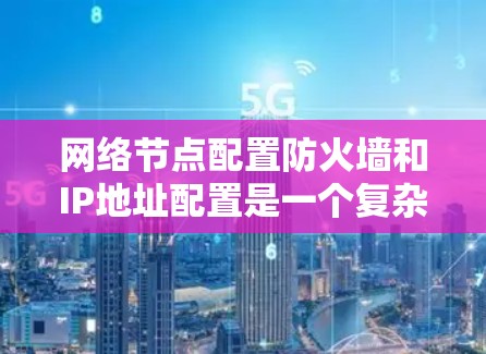 网络节点配置防火墙和IP地址配置是一个复杂但重要的步骤，以下是详细的指导