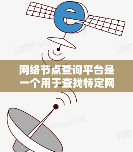 网络节点查询平台是一个用于查找特定网络节点的工具，涵盖了从搜索到获取数据的各个方面。以下是对该平台的详细介绍，包括基本操作、功能概述、使用场景、数据获取、权限限制、更新维护以及用户体验的总结