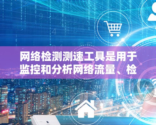 网络检测测速工具是用于监控和分析网络流量、检测网络攻击和测试网络设备性能的工具。以下是一些常见的网络检测测速工具及其主要功能