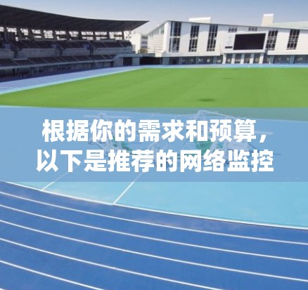 根据你的需求和预算，以下是推荐的网络监控系统